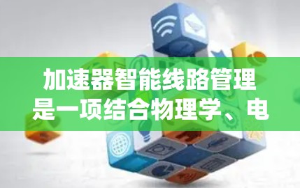 加速器智能线路管理是一项结合物理学、电磁学、控制理论和计算机科学的交叉技术,旨在通过智能控制系统优化加速器的电磁场配置,以提高粒子的加速效率和质量。以下是对该技术的详细分析和总结