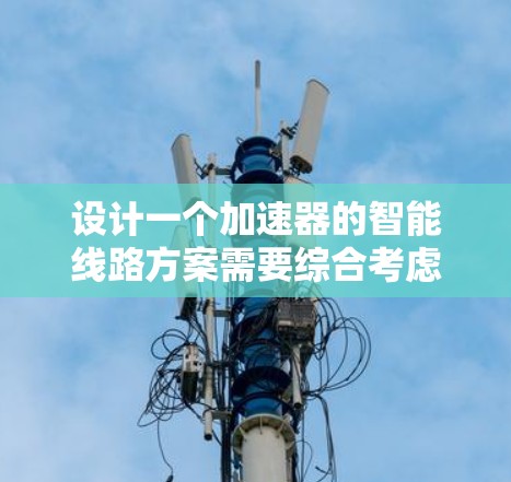 设计一个加速器的智能线路方案需要综合考虑多个方面的技术和应用场景。以下是一个结构化的解决方案 设计一个加速器的智能线路方案需要综合考虑多个方面的技术和应用场景。以下是一个结构化的解决方案