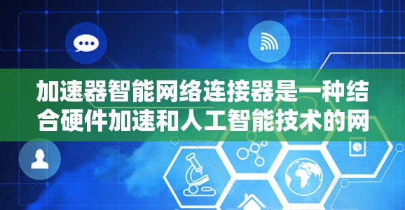 加速器智能网络连接器是一种结合硬件加速和人工智能技术的网络设备,旨在优化网络数据传输效率。以下是对该设备的详细分析