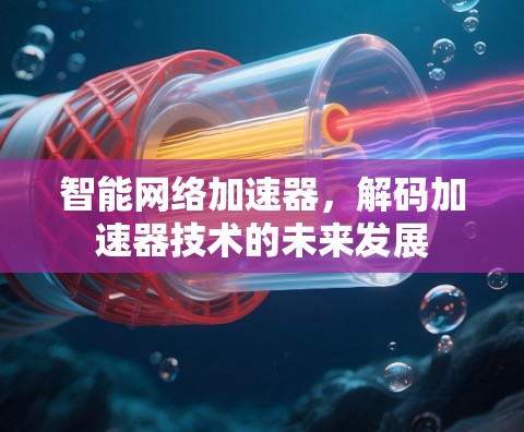 智能网络加速器,解码加速器技术的未来发展 智能网络加速器,解码加速器技术的未来发展