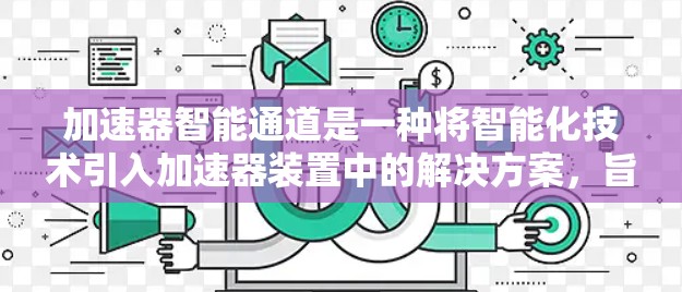 加速器智能通道是一种将智能化技术引入加速器装置中的解决方案，旨在优化粒子加速过程，提高实验效率和准确性。以下是对加速器智能通道的详细分析