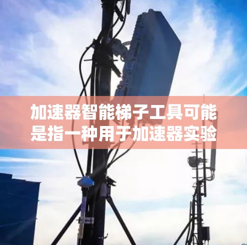 加速器智能梯子工具可能是指一种用于加速器实验中的智能控制系统或工具,用于优化加速器的性能和控制。以下是一些可能的关键点和步骤,帮助你理解和开发加速器智能梯子工具 加速器智能梯子工具可能是指一种用于加速器实验中的智能控制系统或工具,用于优化加速器的性能和控制。以下是一些可能的关键点和步骤,帮助你理解和开发加速器智能梯子工具