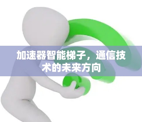 加速器智能梯子,通信技术的未来方向 加速器智能梯子,通信技术的未来方向