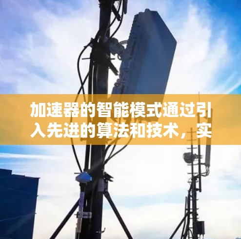 加速器的智能模式通过引入先进的算法和技术,实现了自我监控、自我调整和自主决策,显著提升了设备的效率和可靠性。以下是对加速器智能模式的详细分析 加速器的智能模式通过引入先进的算法和技术,实现了自我监控、自我调整和自主决策,显著提升了设备的效率和可靠性。以下是对加速器智能模式的详细分析