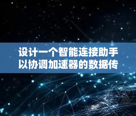 设计一个智能连接助手以协调加速器的数据传输路径,需要综合考虑多个关键因素。以下是对这些功能的详细分析和实现策略