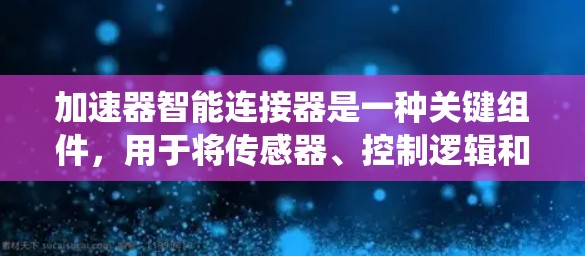 加速器智能连接器是一种关键组件,用于将传感器、控制逻辑和执行机构整合在一个模块中,从而简化加速器系统设计并提高性能。以下是对加速器智能连接器的详细分析