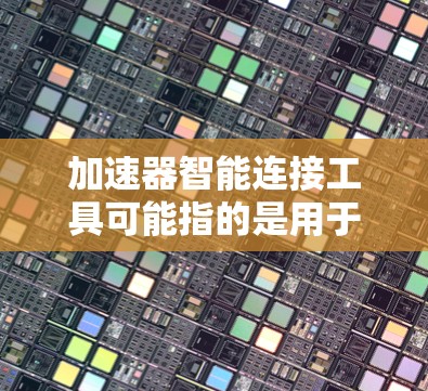 加速器智能连接工具可能指的是用于加速数据处理、连接智能设备或优化计算任务的工具。以下是一些可能的解释和相关工具