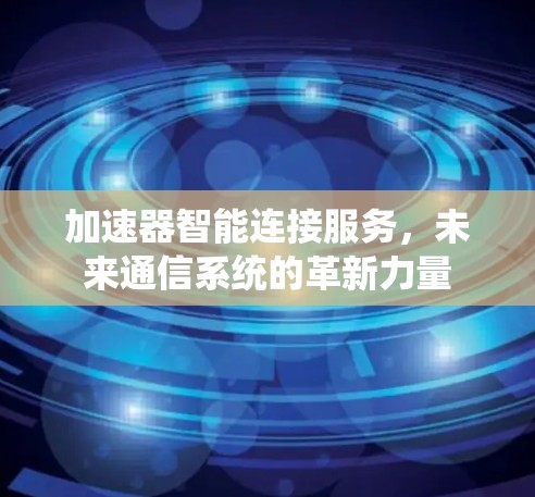 加速器智能连接服务,未来通信系统的革新力量 加速器智能连接服务,未来通信系统的革新力量