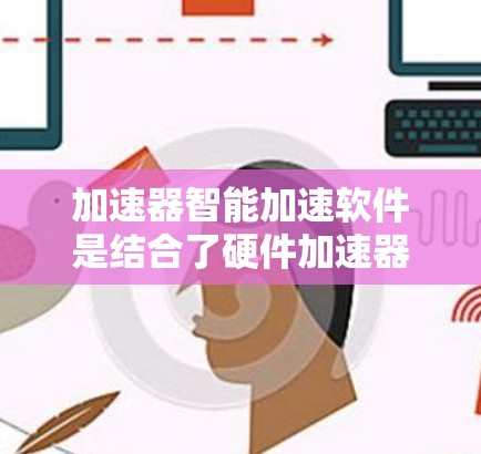 加速器智能加速软件是结合了硬件加速器和机器学习技术,旨在优化计算性能的解决方案。以下是对这一技术的详细分析和总结 加速器智能加速软件是结合了硬件加速器和机器学习技术,旨在优化计算性能的解决方案。以下是对这一技术的详细分析和总结