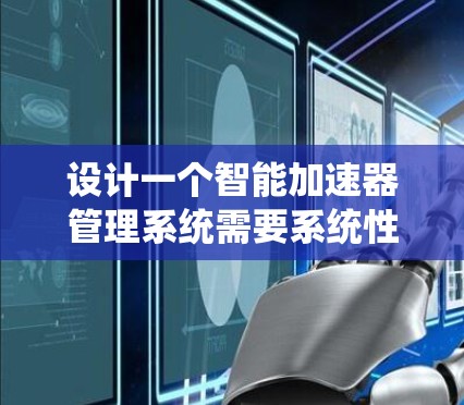 设计一个智能加速器管理系统需要系统性的思考和规划。以下是一个分步骤的设计方案