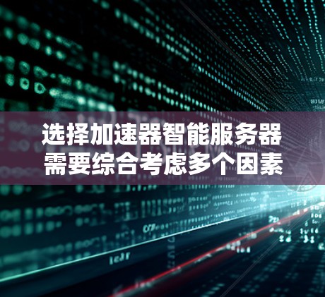 选择加速器智能服务器需要综合考虑多个因素,以确保其在您的应用场景中的最佳表现。以下是根据您的需求和思考过程整理出的分步指南