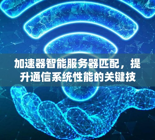 加速器智能服务器匹配,提升通信系统性能的关键技术 加速器智能服务器匹配,提升通信系统性能的关键技术
