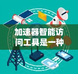 加速器智能访问工具是一种用于优化数据中心性能的解决方案,通过加速数据访问和智能化管理来提升系统效率。以下是对这一技术的详细分析和总结
