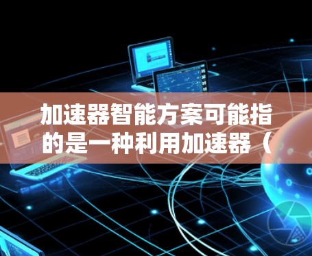 加速器智能方案可能指的是一种利用加速器(Accelerator)技术来优化计算或数据处理流程的智能化解决方案。以下是一些可能的关键点和解释