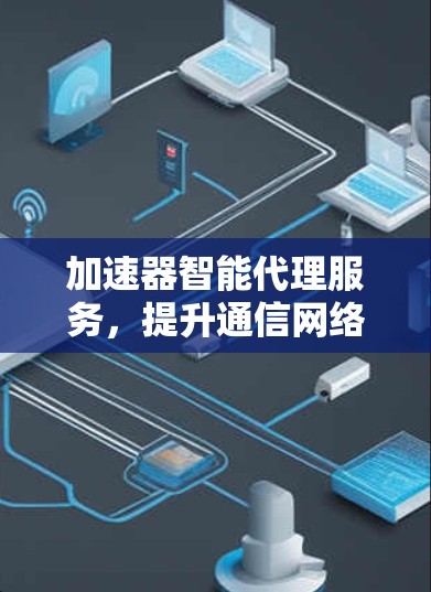 加速器智能代理服务,提升通信网络效率