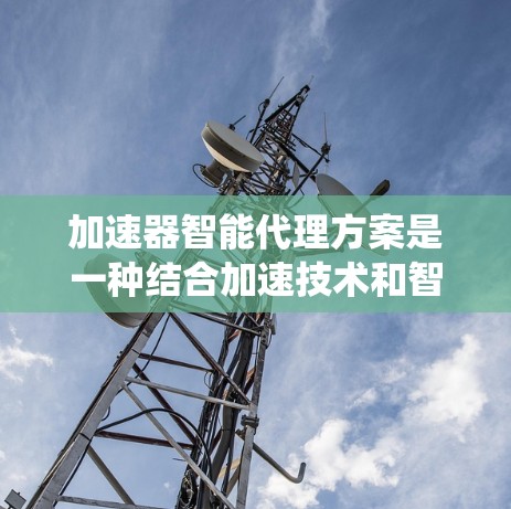 加速器智能代理方案是一种结合加速技术和智能计算的综合解决方案,旨在优化数据处理效率、资源利用率和系统安全性。以下是对该方案的详细分析和总结