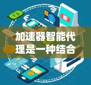 加速器智能代理是一种结合了人工智能和加速技术的解决方案,旨在优化数据处理流程和系统性能,提升处理效率。以下是对加速器智能代理的详细分析和总结