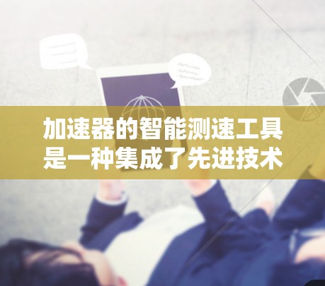 加速器的智能测速工具是一种集成了先进技术的解决方案,旨在提高粒子加速实验的效率和准确性。以下是对这一工具的详细分析