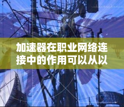 加速器在职业网络连接中的作用可以从以下几个方面进行详细阐述