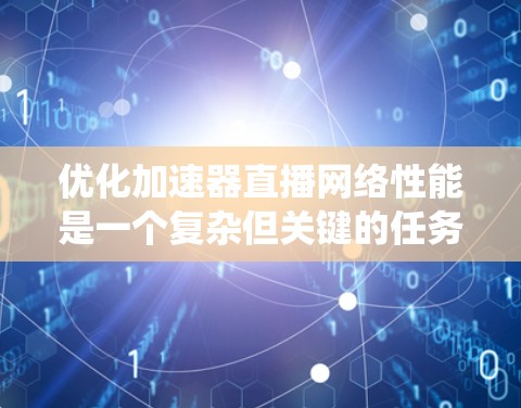 优化加速器直播网络性能是一个复杂但关键的任务,需要从多个方面进行全面考虑和实施。以下是系统化的优化方案