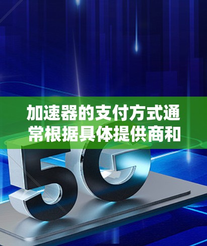 加速器的支付方式通常根据具体提供商和服务类型有所不同,但以下是一些常见的支付方式和相关信息