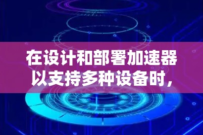 在设计和部署加速器以支持多种设备时,以下是一些关键点和建议