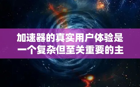 加速器的真实用户体验是一个复杂但至关重要的主题,涵盖了多个关键因素。以下是对加速器用户体验的系统性分析 加速器的真实用户体验是一个复杂但至关重要的主题,涵盖了多个关键因素。以下是对加速器用户体验的系统性分析
