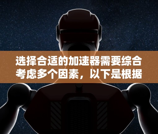 选择合适的加速器需要综合考虑多个因素,以下是根据您的需求总结出的建议 选择合适的加速器需要综合考虑多个因素,以下是根据您的需求总结出的建议