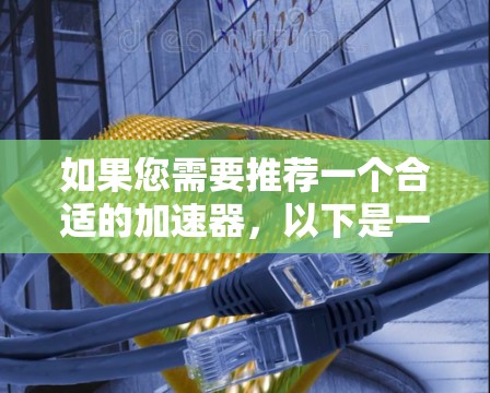 如果您需要推荐一个合适的加速器，以下是一些关键因素和步骤，帮助您做出明智的选择