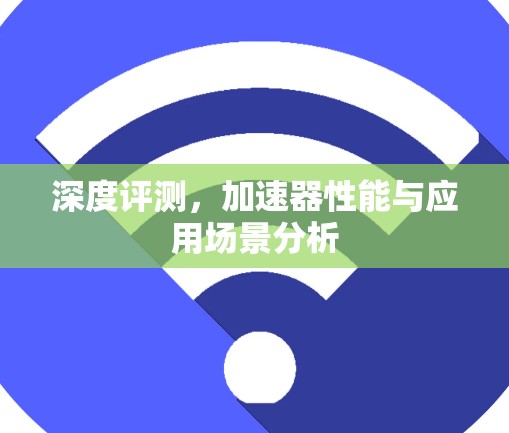 深度评测,加速器性能与应用场景分析 深度评测,加速器性能与应用场景分析