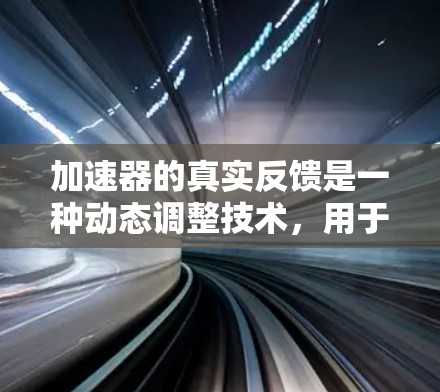 加速器的真实反馈是一种动态调整技术,用于优化粒子加速效率和稳定性。以下是对该技术的详细解析 加速器的真实反馈是一种动态调整技术,用于优化粒子加速效率和稳定性。以下是对该技术的详细解析