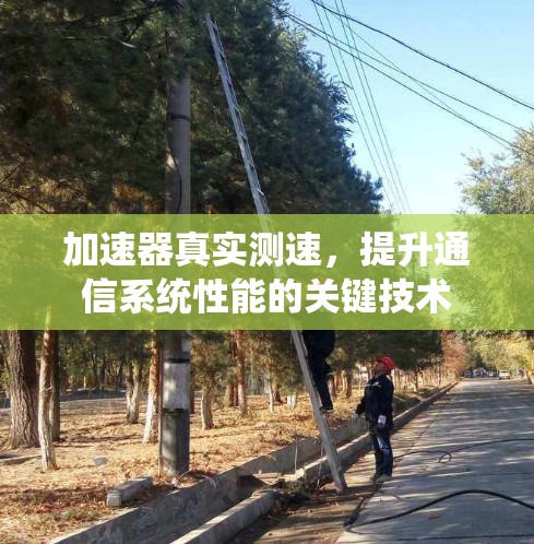 加速器真实测速,提升通信系统性能的关键技术 加速器真实测速,提升通信系统性能的关键技术