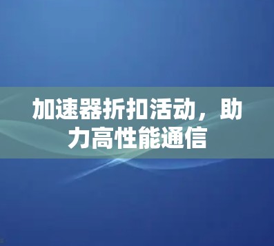 加速器折扣活动,助力高性能通信 加速器折扣活动,助力高性能通信