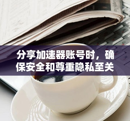 分享加速器账号时,确保安全和尊重隐私至关重要。以下是分步骤的建议 分享加速器账号时,确保安全和尊重隐私至关重要。以下是分步骤的建议