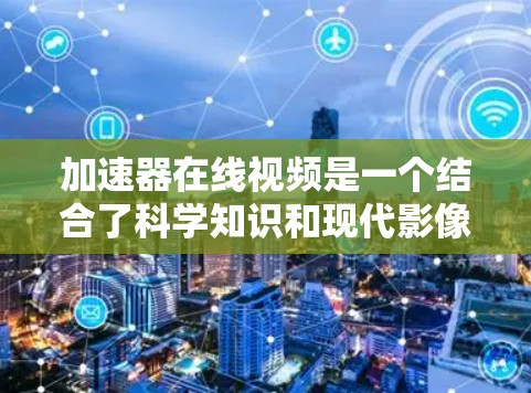 加速器在线视频是一个结合了科学知识和现代影像技术的创新科普工具,它通过动态的影像展示加速器的运行过程和相关实验内容,旨在提高公众对高能物理和粒子加速技术的理解。以下是对加速器在线视频的详细分析 加速器在线视频是一个结合了科学知识和现代影像技术的创新科普工具,它通过动态的影像展示加速器的运行过程和相关实验内容,旨在提高公众对高能物理和粒子加速技术的理解。以下是对加速器在线视频的详细分析