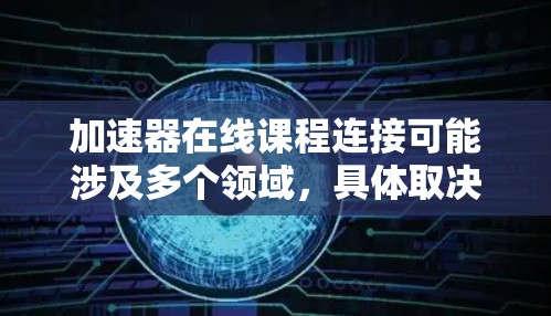 加速器在线课程连接可能涉及多个领域，具体取决于你感兴趣的加速器类型（如粒子加速器、计算机加速器或网络加速器）以下是一些可能的资源和连接方式建议
