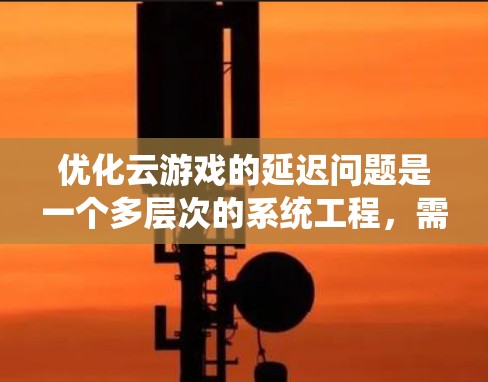 优化云游戏的延迟问题是一个多层次的系统工程,需要综合运用多种技术手段。以下是分步的优化策略 优化云游戏的延迟问题是一个多层次的系统工程,需要综合运用多种技术手段。以下是分步的优化策略