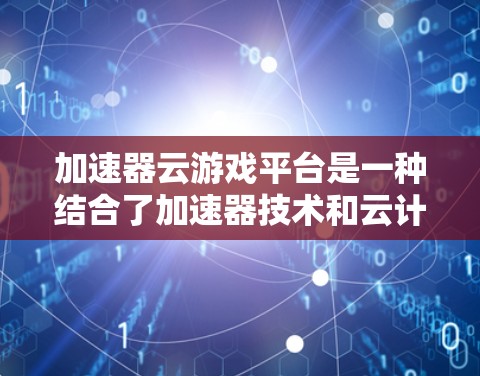 加速器云游戏平台是一种结合了加速器技术和云计算的解决方案,旨在优化游戏数据的传输和处理,从而提升用户体验。以下是对该平台的详细分析和总结 加速器云游戏平台是一种结合了加速器技术和云计算的解决方案,旨在优化游戏数据的传输和处理,从而提升用户体验。以下是对该平台的详细分析和总结