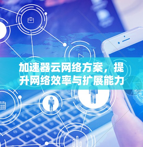 加速器云网络方案,提升网络效率与扩展能力 加速器云网络方案,提升网络效率与扩展能力