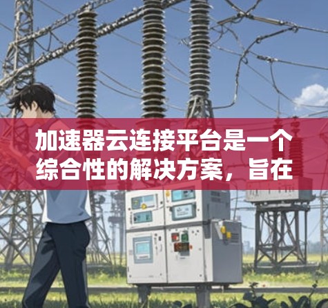 加速器云连接平台是一个综合性的解决方案,旨在优化云计算环境中的数据传输、处理和资源管理效率。以下是对其主要功能和技术的详细总结 加速器云连接平台是一个综合性的解决方案,旨在优化云计算环境中的数据传输、处理和资源管理效率。以下是对其主要功能和技术的详细总结