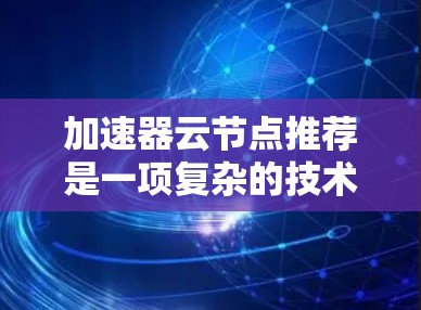 加速器云节点推荐是一项复杂的技术,涉及多个方面的优化和自动化。以下是对这一技术的详细总结和分步骤的解决方案 加速器云节点推荐是一项复杂的技术,涉及多个方面的优化和自动化。以下是对这一技术的详细总结和分步骤的解决方案