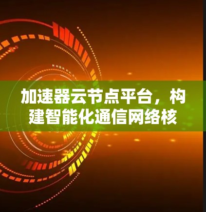 加速器云节点平台，构建智能化通信网络核心