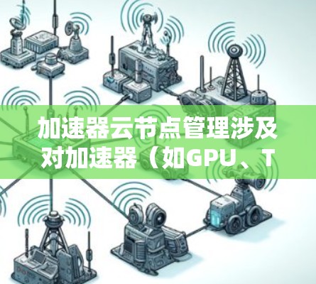 加速器云节点管理涉及对加速器(如GPU、TPU等)的云资源进行部署、配置、监控和维护,以确保加速器能够高效运行并提供最佳的性能。以下是一些常见的加速器云节点管理任务和指南