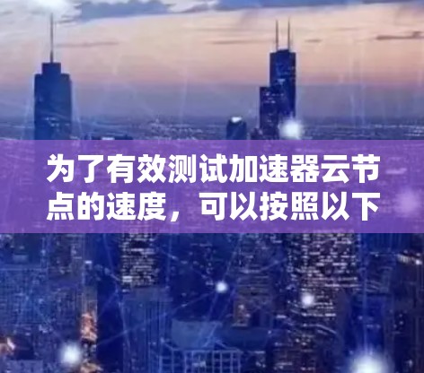 为了有效测试加速器云节点的速度,可以按照以下分步骤进行