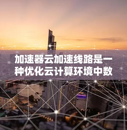 加速器云加速线路是一种优化云计算环境中数据传输效率的技术,通过部署加速器来解决带宽不足和延迟高的问题。以下是对加速器云加速线路的详细分析和总结