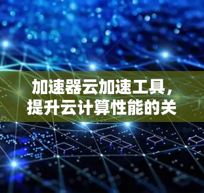 加速器云加速工具,提升云计算性能的关键技术