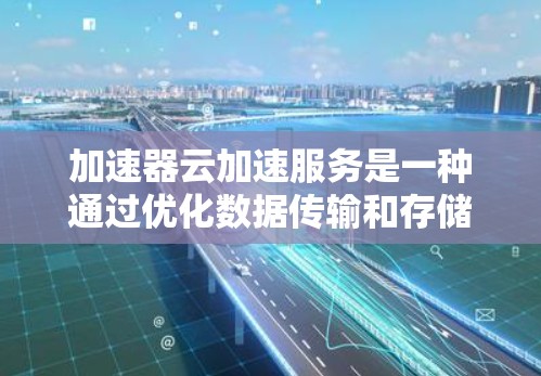 加速器云加速服务是一种通过优化数据传输和存储来提升云应用性能的技术,广泛应用于多个领域。以下是对加速器云加速服务的详细总结