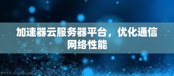 加速器云服务器平台,优化通信网络性能 加速器云服务器平台,优化通信网络性能