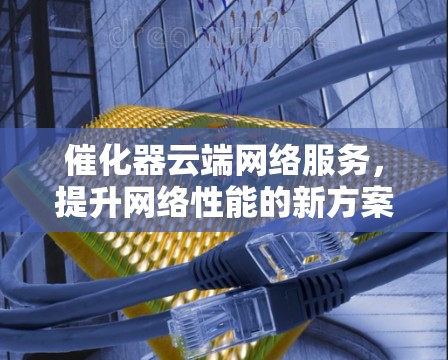 催化器云端网络服务,提升网络性能的新方案