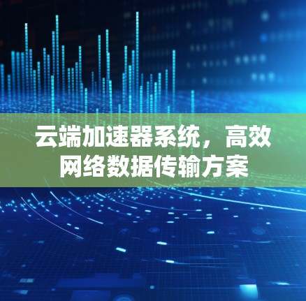 云端加速器系统,高效网络数据传输方案